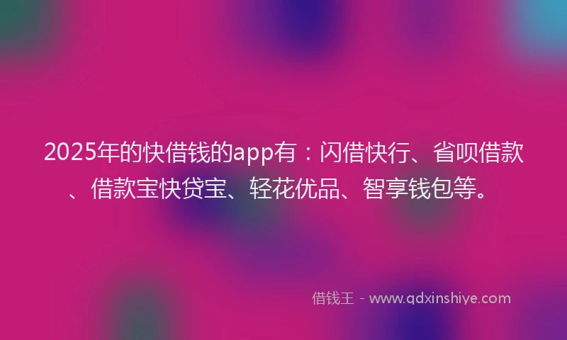 2025年的快借钱的app有：闪借快行、省呗借款、借款宝快贷宝、轻花优品、智享钱包等。