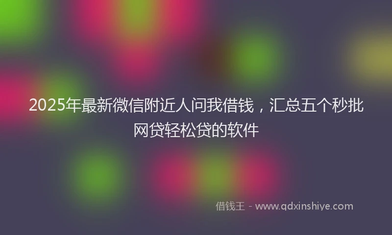 2025年最新微信附近人问我借钱，汇总五个秒批网贷轻松贷的软件
