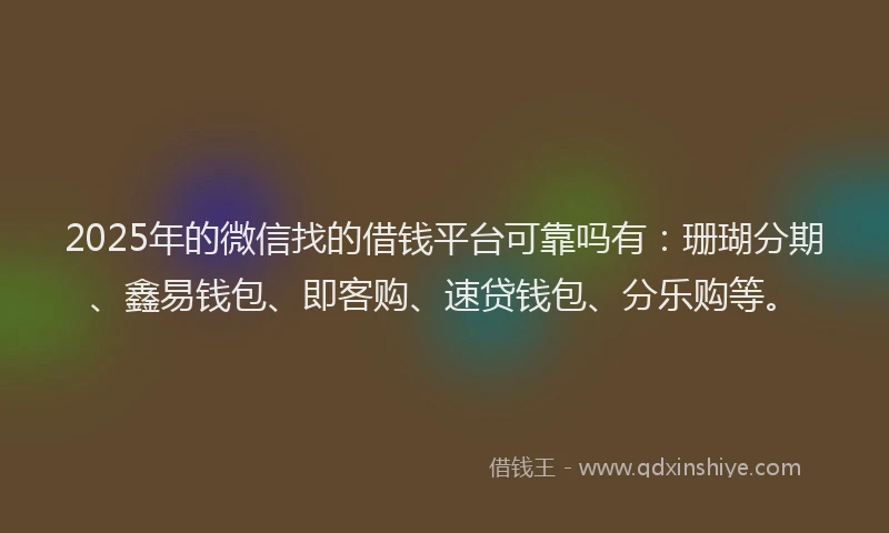 2025年的微信找的借钱平台可靠吗有：珊瑚分期、鑫易钱包、即客购、速贷钱包、分乐购等。
