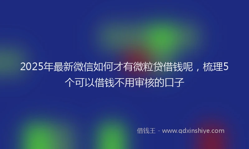 2025年最新微信如何才有微粒贷借钱呢，梳理5个可以借钱不用审核的口子