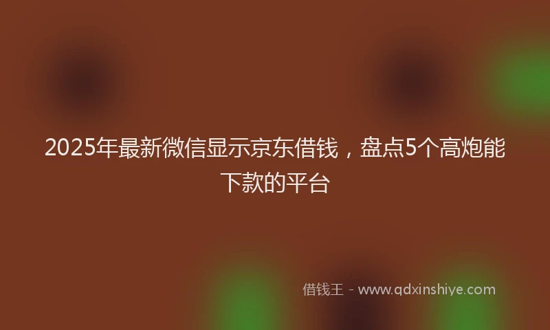 2025年最新微信显示京东借钱，盘点5个高炮能下款的平台