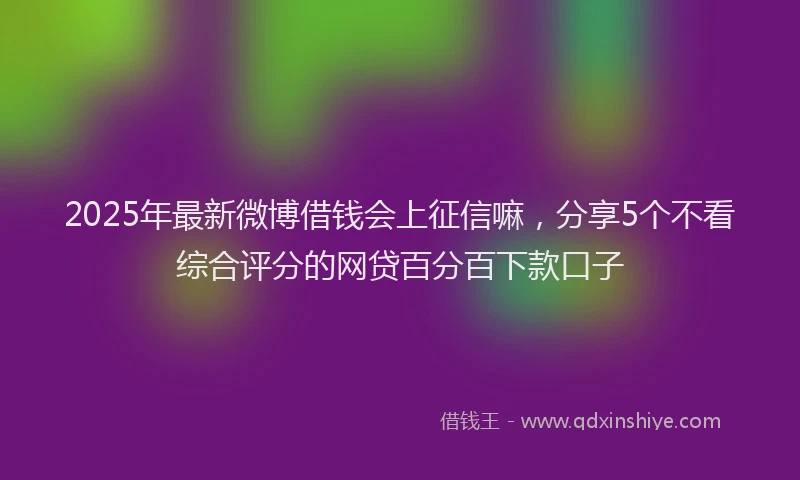 2025年最新微博借钱会上征信嘛，分享5个不看综合评分的网贷百分百下款口子