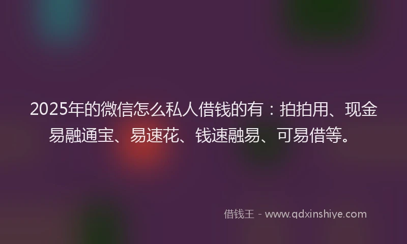2025年的微信怎么私人借钱的有：拍拍用、现金易融通宝、易速花、钱速融易、可易借等。