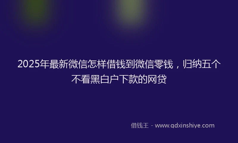 2025年最新微信怎样借钱到微信零钱，归纳五个不看黑白户下款的网贷