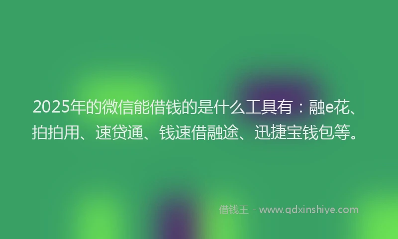 2025年的微信能借钱的是什么工具有：融e花、拍拍用、速贷通、钱速借融途、迅捷宝钱包等。