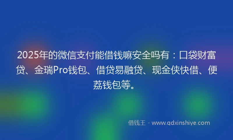 2025年的微信支付能借钱嘛安全吗有：口袋财富贷、金瑞Pro钱包、借贷易融贷、现金侠快借、便荔钱包等。