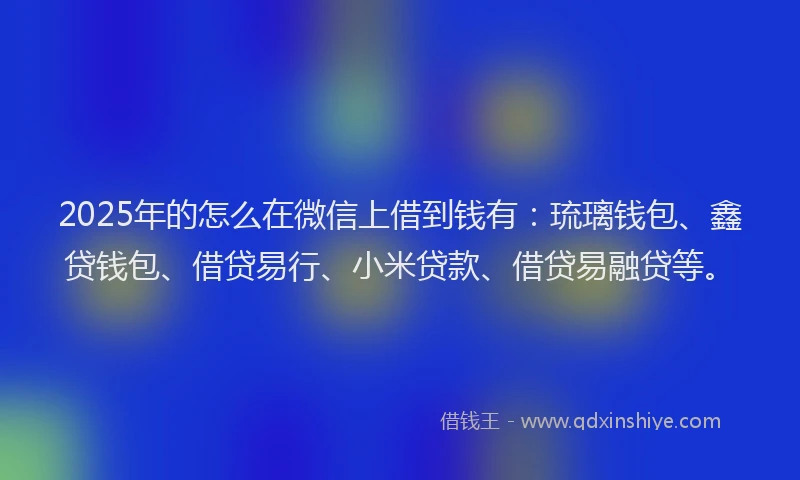 2025年的怎么在微信上借到钱有：琉璃钱包、鑫贷钱包、借贷易行、小米贷款、借贷易融贷等。