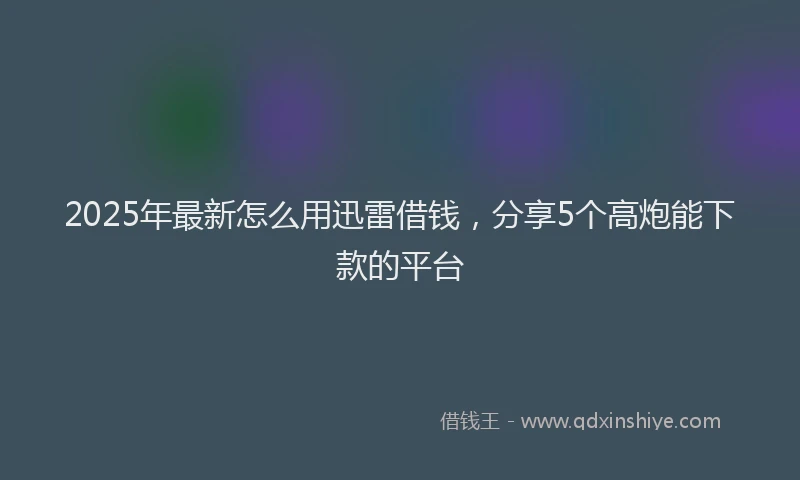 2025年最新怎么用迅雷借钱，分享5个高炮能下款的平台