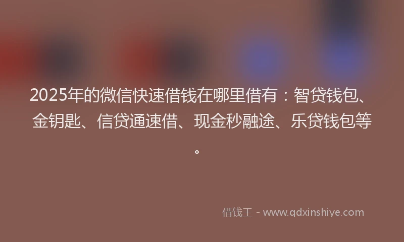 2025年的微信快速借钱在哪里借有：智贷钱包、金钥匙、信贷通速借、现金秒融途、乐贷钱包等。