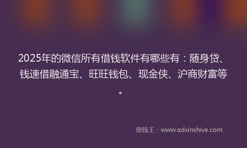 2025年的微信所有借钱软件有哪些有：随身贷、钱速借融通宝、旺旺钱包、现金侠、沪商财富等。