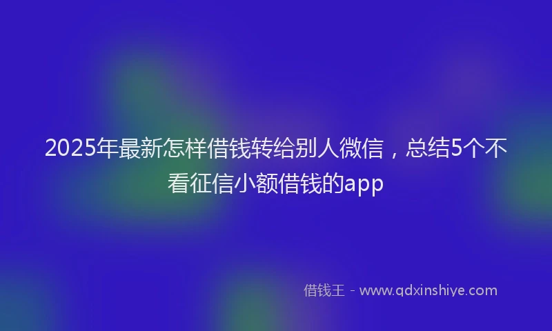 2025年最新怎样借钱转给别人微信，总结5个不看征信小额借钱的app