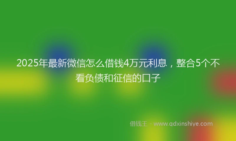 2025年最新微信怎么借钱4万元利息，整合5个不看负债和征信的口子