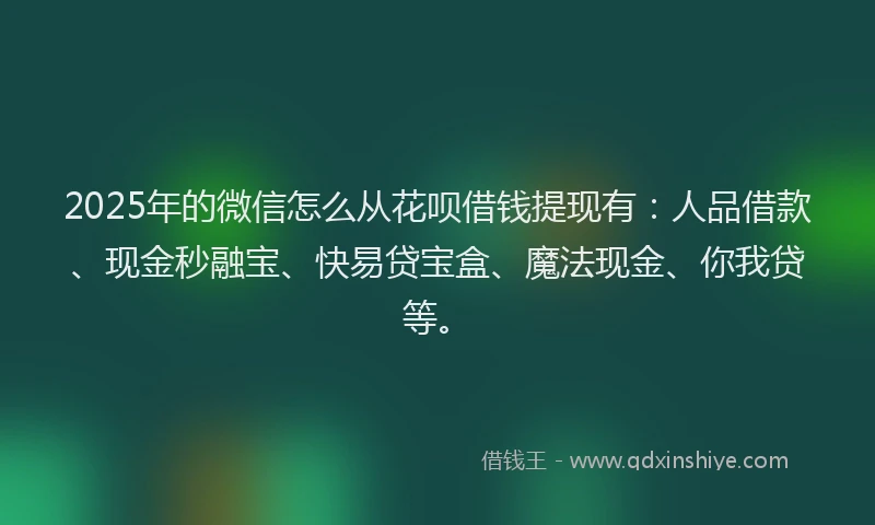 2025年的微信怎么从花呗借钱提现有：人品借款、现金秒融宝、快易贷宝盒、魔法现金、你我贷等。