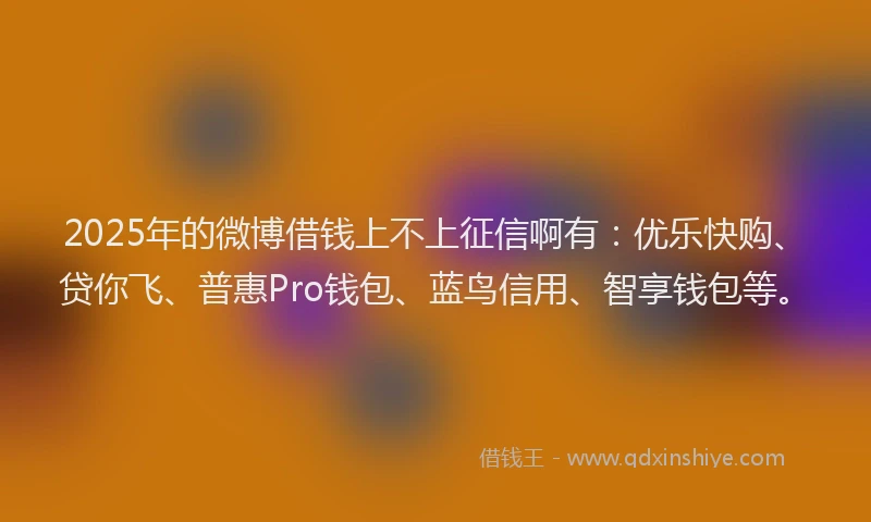 2025年的微博借钱上不上征信啊有：优乐快购、贷你飞、普惠Pro钱包、蓝鸟信用、智享钱包等。