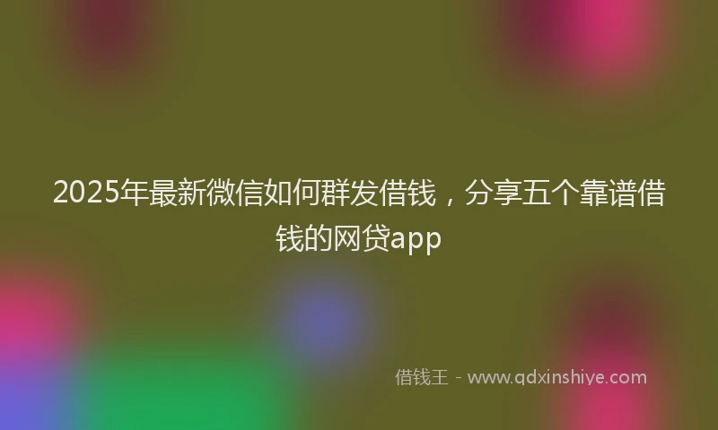 2025年最新微信如何群发借钱，分享五个靠谱借钱的网贷app