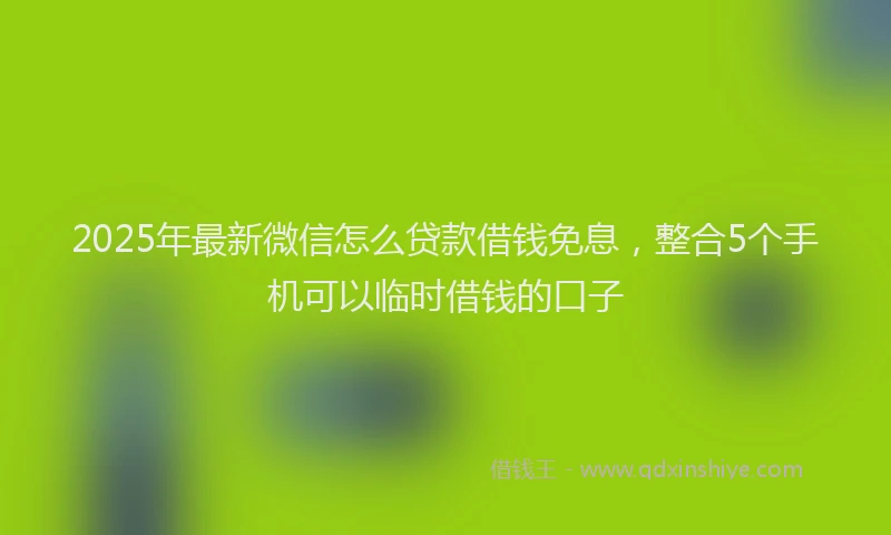 2025年最新微信怎么贷款借钱免息，整合5个手机可以临时借钱的口子