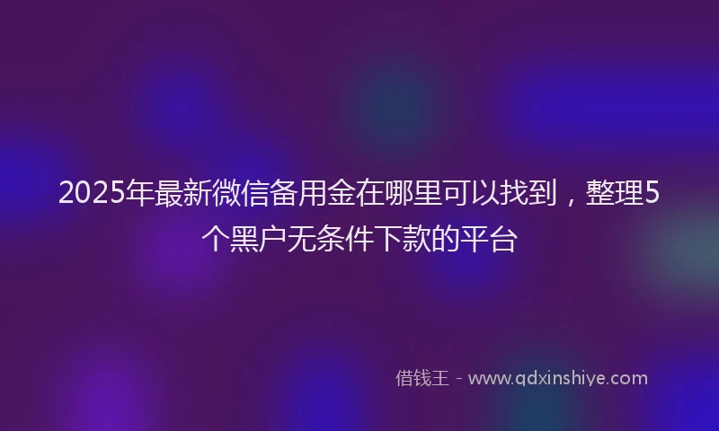 2025年最新微信备用金在哪里可以找到，整理5个黑户无条件下款的平台