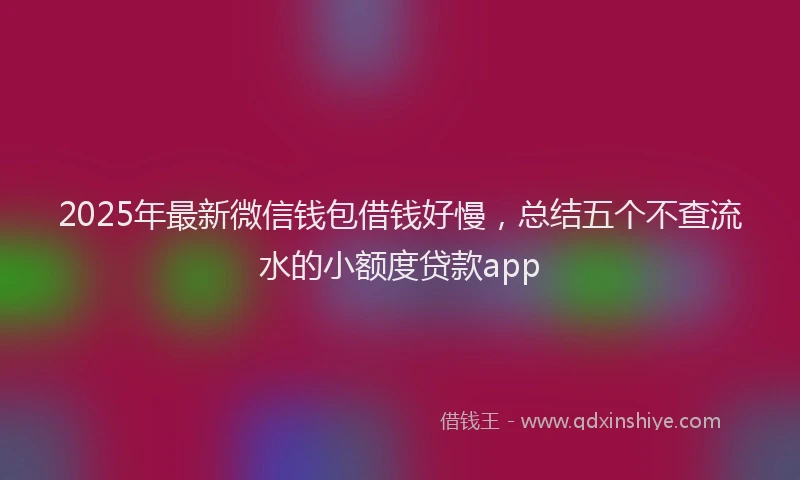 2025年最新微信钱包借钱好慢，总结五个不查流水的小额度贷款app