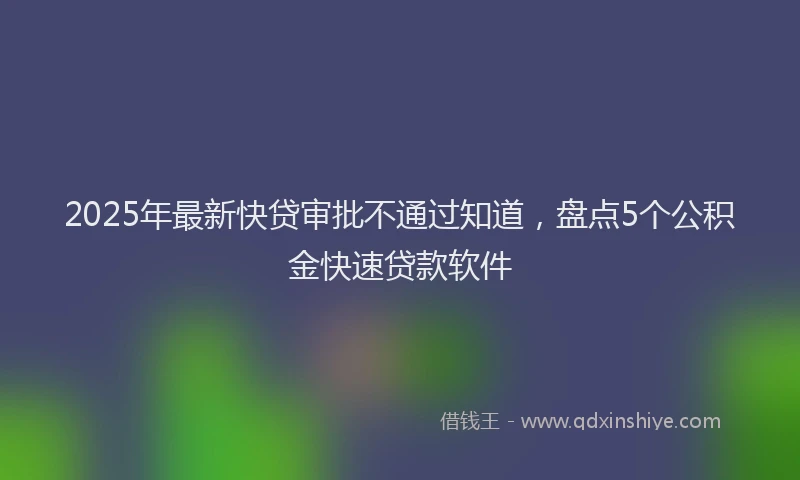 2025年最新快贷审批不通过知道，盘点5个公积金快速贷款软件