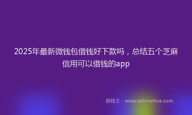 2025年最新微钱包借钱好下款吗，总结五个芝麻信用可以借钱的app