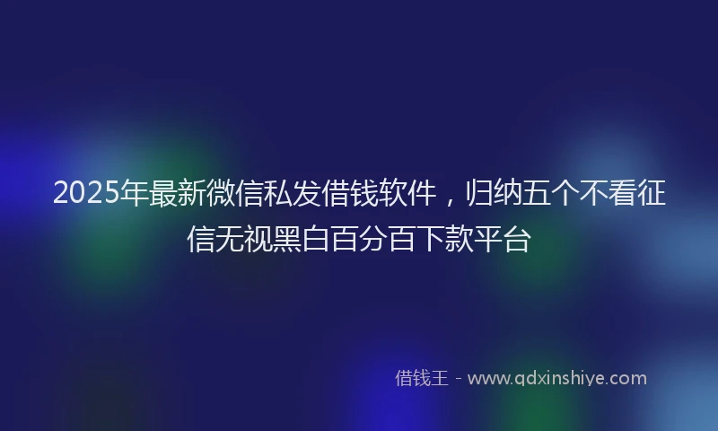 2025年最新微信私发借钱软件，归纳五个不看征信无视黑白百分百下款平台