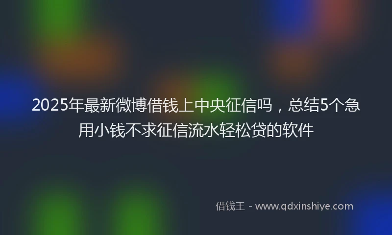 2025年最新微博借钱上中央征信吗，总结5个急用小钱不求征信流水轻松贷的软件
