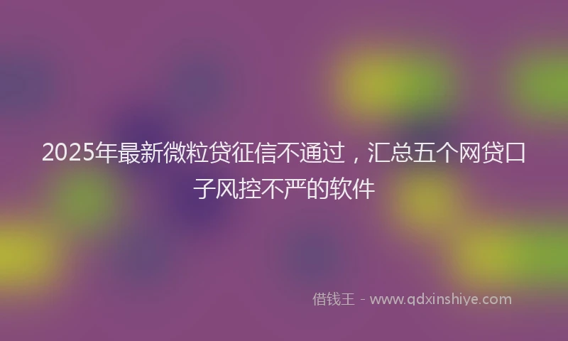2025年最新微粒贷征信不通过，汇总五个网贷口子风控不严的软件