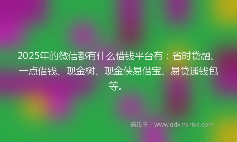 2025年的微信都有什么借钱平台有：省时贷融、一点借钱、现金树、现金侠易借宝、易贷通钱包等。