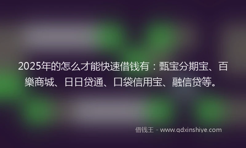 2025年的怎么才能快速借钱有：甄宝分期宝、百樂商城、日日贷通、口袋信用宝、融信贷等。
