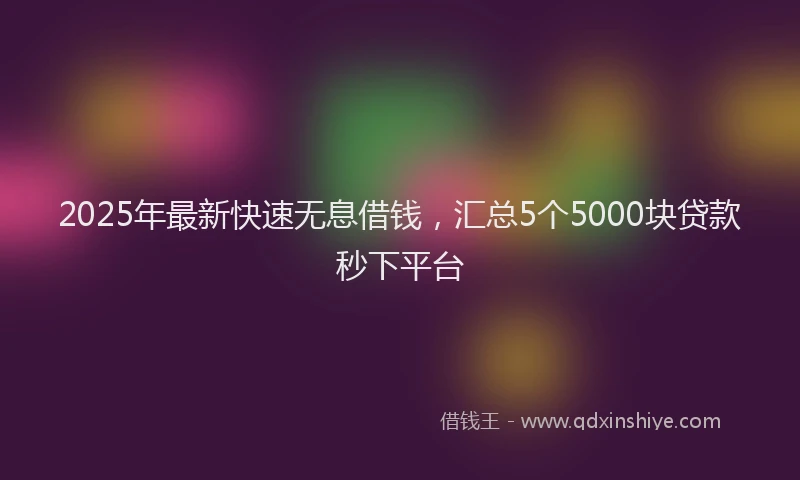 2025年最新快速无息借钱，汇总5个5000块贷款秒下平台