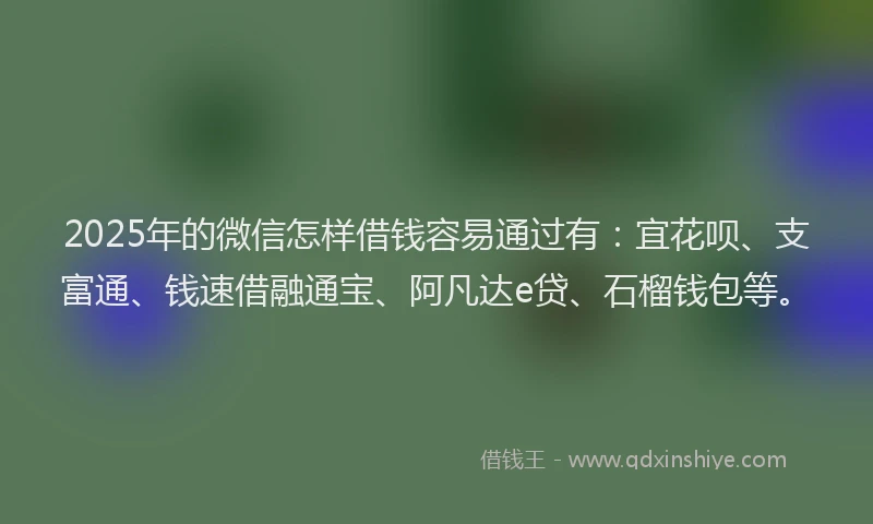 2025年的微信怎样借钱容易通过有：宜花呗、支富通、钱速借融通宝、阿凡达e贷、石榴钱包等。