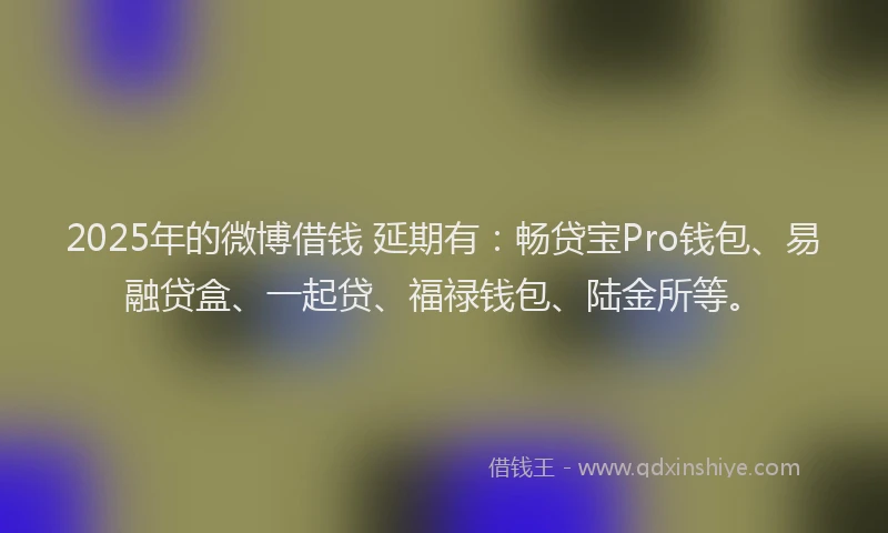 2025年的微博借钱 延期有：畅贷宝Pro钱包、易融贷盒、一起贷、福禄钱包、陆金所等。