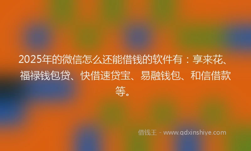 2025年的微信怎么还能借钱的软件有：享来花、福禄钱包贷、快借速贷宝、易融钱包、和信借款等。