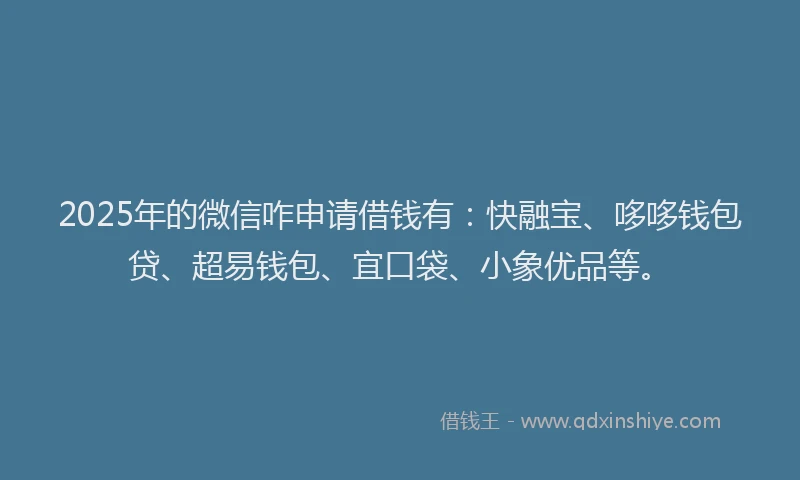 2025年的微信咋申请借钱有：快融宝、哆哆钱包贷、超易钱包、宜口袋、小象优品等。