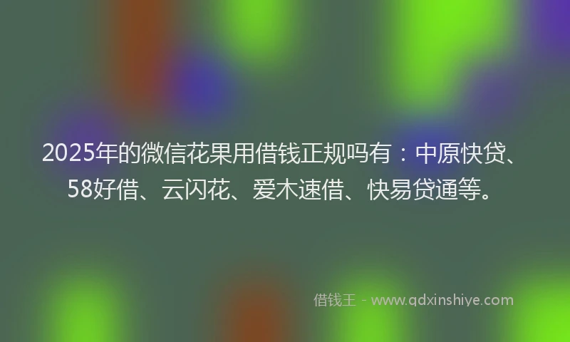 2025年的微信花果用借钱正规吗有：中原快贷、58好借、云闪花、爱木速借、快易贷通等。