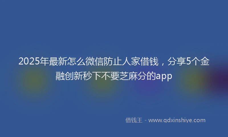 2025年最新怎么微信防止人家借钱，分享5个金融创新秒下不要芝麻分的app