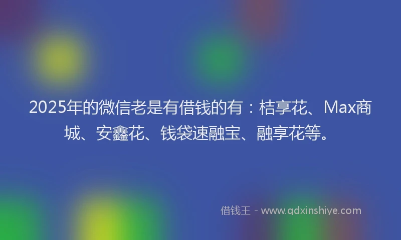 2025年的微信老是有借钱的有：桔享花、Max商城、安鑫花、钱袋速融宝、融享花等。