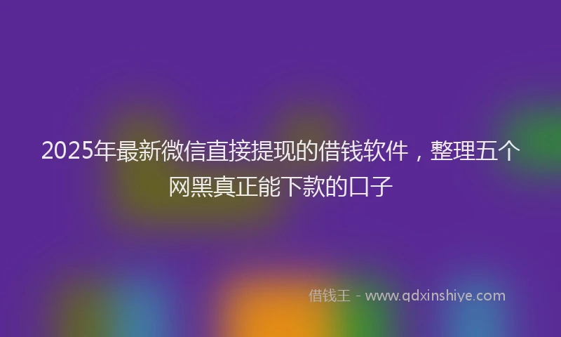 2025年最新微信直接提现的借钱软件，整理五个网黑真正能下款的口子