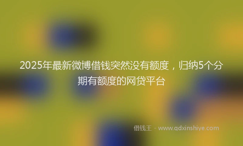 2025年最新微博借钱突然没有额度，归纳5个分期有额度的网贷平台