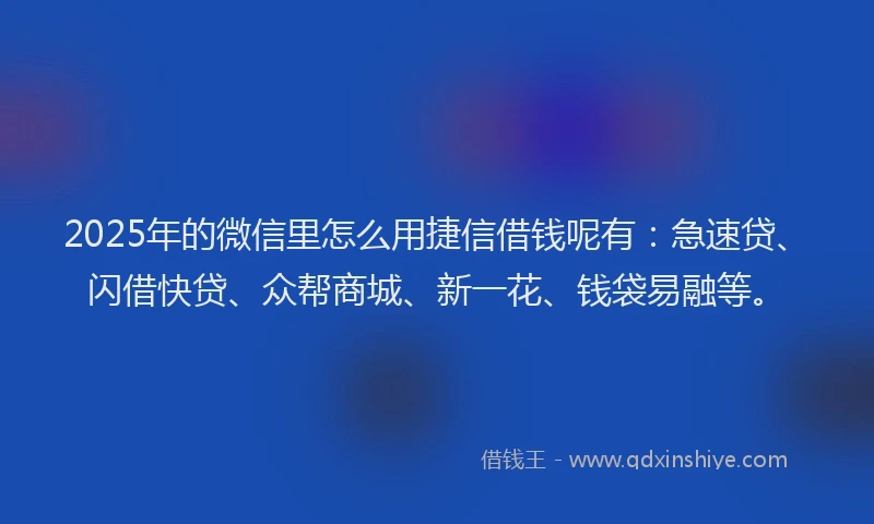 2025年的微信里怎么用捷信借钱呢有：急速贷、闪借快贷、众帮商城、新一花、钱袋易融等。