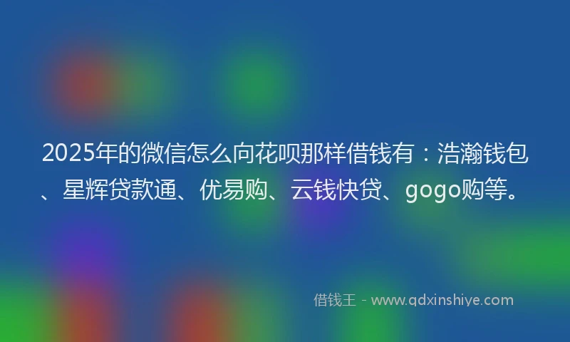 2025年的微信怎么向花呗那样借钱有：浩瀚钱包、星辉贷款通、优易购、云钱快贷、gogo购等。