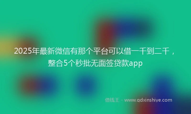 2025年最新微信有那个平台可以借一千到二千，整合5个秒批无面签贷款app