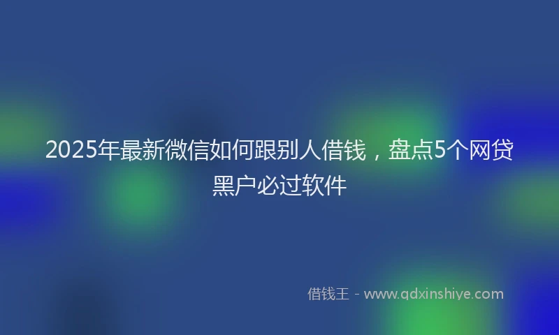 2025年最新微信如何跟别人借钱，盘点5个网贷黑户必过软件