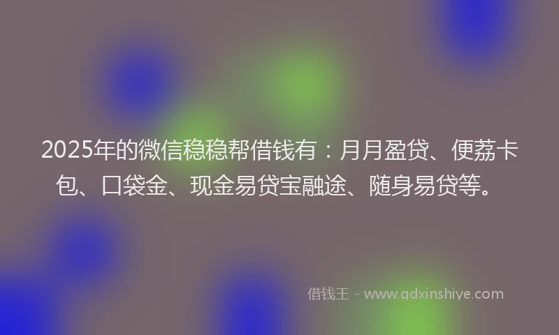 2025年的微信稳稳帮借钱有：月月盈贷、便荔卡包、口袋金、现金易贷宝融途、随身易贷等。