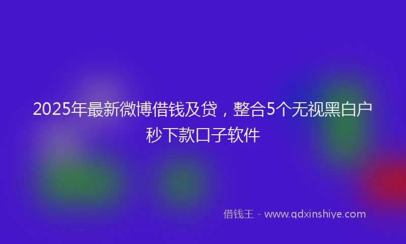 2025年最新微博借钱及贷，整合5个无视黑白户秒下款口子软件