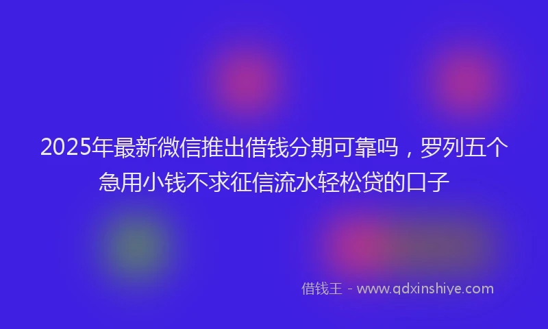 2025年最新微信推出借钱分期可靠吗，罗列五个急用小钱不求征信流水轻松贷的口子