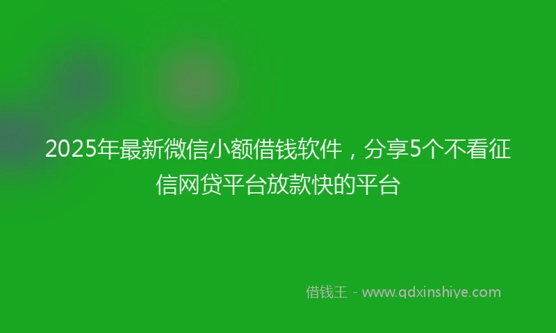 2025年最新微信小额借钱软件，分享5个不看征信网贷平台放款快的平台