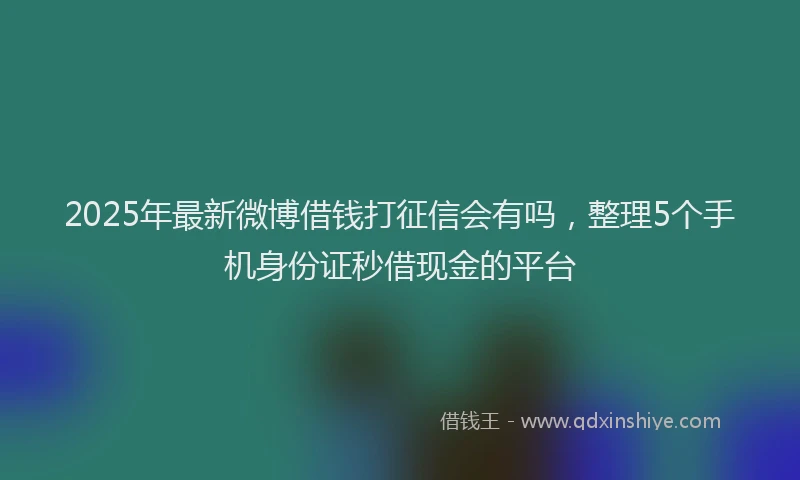 2025年最新微博借钱打征信会有吗，整理5个手机身份证秒借现金的平台