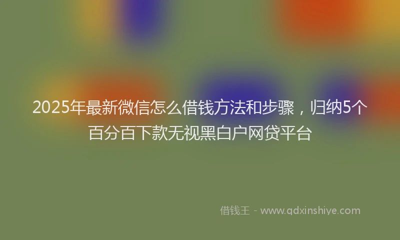 2025年最新微信怎么借钱方法和步骤，归纳5个百分百下款无视黑白户网贷平台