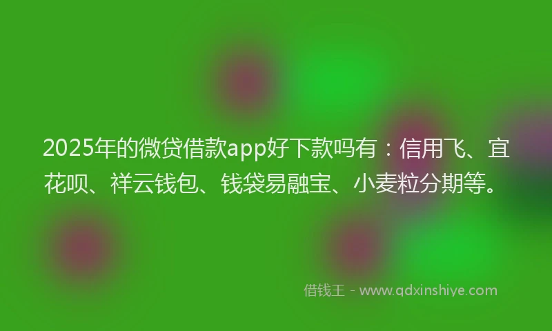 2025年的微贷借款app好下款吗有：信用飞、宜花呗、祥云钱包、钱袋易融宝、小麦粒分期等。